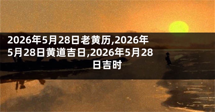 2026年5月28日老黄历,2026年5月28日黄道吉日,2026年5月28日吉时