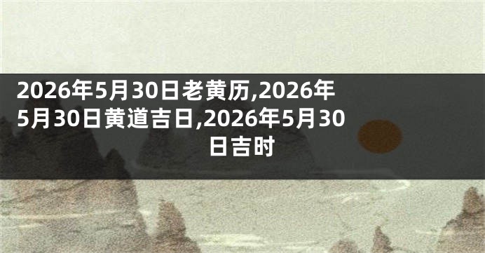 2026年5月30日老黄历,2026年5月30日黄道吉日,2026年5月30日吉时