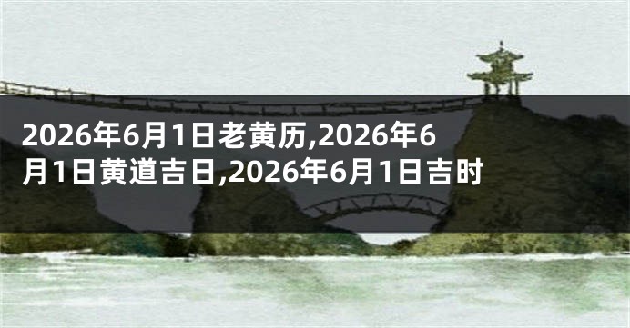2026年6月1日老黄历,2026年6月1日黄道吉日,2026年6月1日吉时