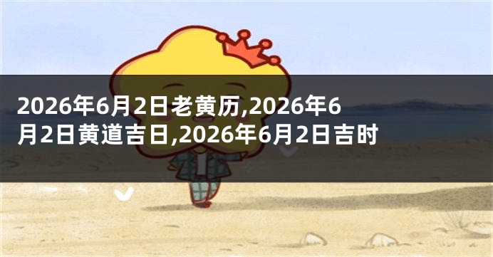 2026年6月2日老黄历,2026年6月2日黄道吉日,2026年6月2日吉时