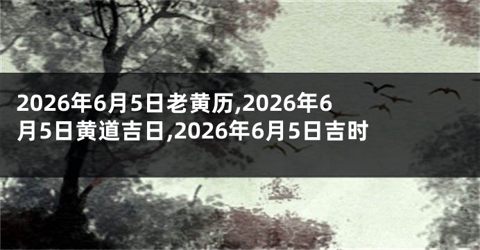 2026年6月5日老黄历,2026年6月5日黄道吉日,2026年6月5日吉时