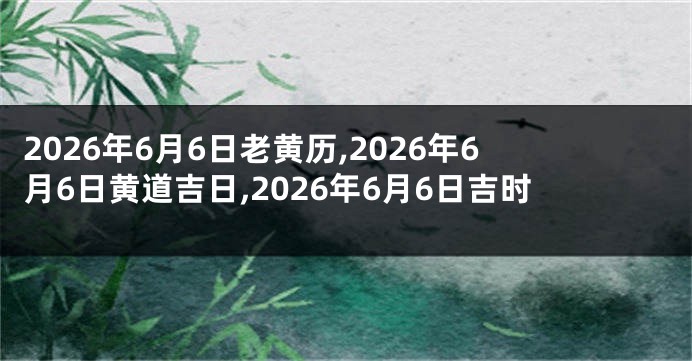 2026年6月6日老黄历,2026年6月6日黄道吉日,2026年6月6日吉时