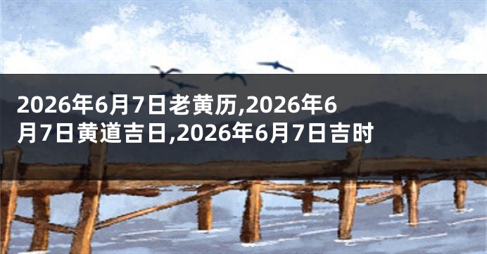 2026年6月7日老黄历,2026年6月7日黄道吉日,2026年6月7日吉时