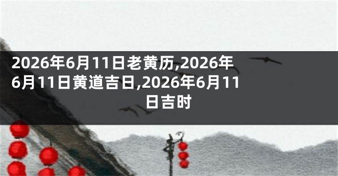 2026年6月11日老黄历,2026年6月11日黄道吉日,2026年6月11日吉时