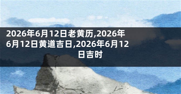 2026年6月12日老黄历,2026年6月12日黄道吉日,2026年6月12日吉时