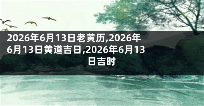 2026年6月13日老黄历,2026年6月13日黄道吉日,2026年6月13日吉时