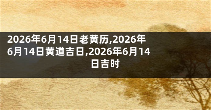 2026年6月14日老黄历,2026年6月14日黄道吉日,2026年6月14日吉时