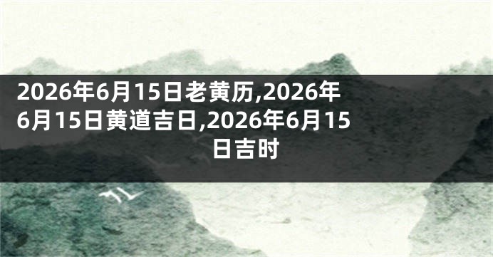 2026年6月15日老黄历,2026年6月15日黄道吉日,2026年6月15日吉时