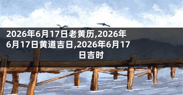 2026年6月17日老黄历,2026年6月17日黄道吉日,2026年6月17日吉时
