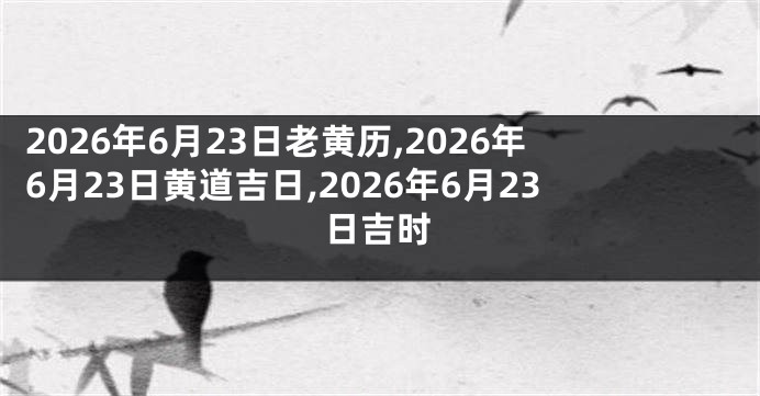 2026年6月23日老黄历,2026年6月23日黄道吉日,2026年6月23日吉时