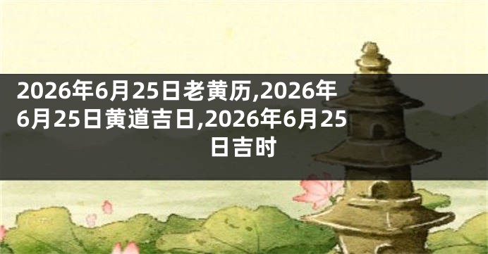 2026年6月25日老黄历,2026年6月25日黄道吉日,2026年6月25日吉时