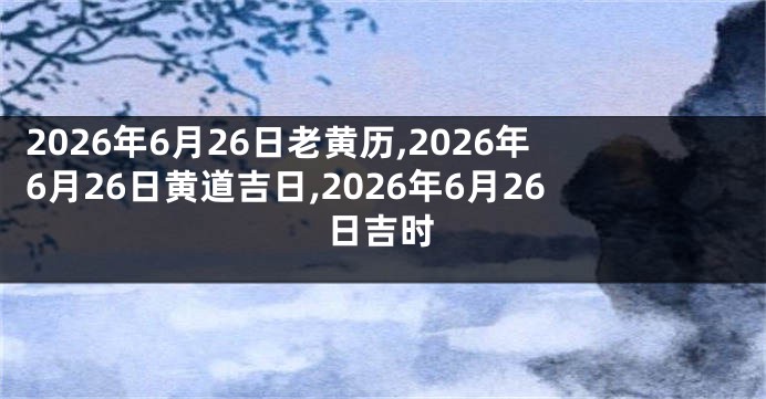 2026年6月26日老黄历,2026年6月26日黄道吉日,2026年6月26日吉时