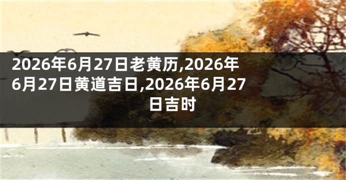2026年6月27日老黄历,2026年6月27日黄道吉日,2026年6月27日吉时