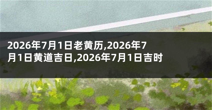 2026年7月1日老黄历,2026年7月1日黄道吉日,2026年7月1日吉时