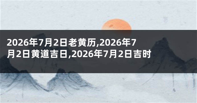 2026年7月2日老黄历,2026年7月2日黄道吉日,2026年7月2日吉时