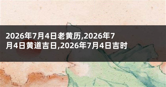 2026年7月4日老黄历,2026年7月4日黄道吉日,2026年7月4日吉时