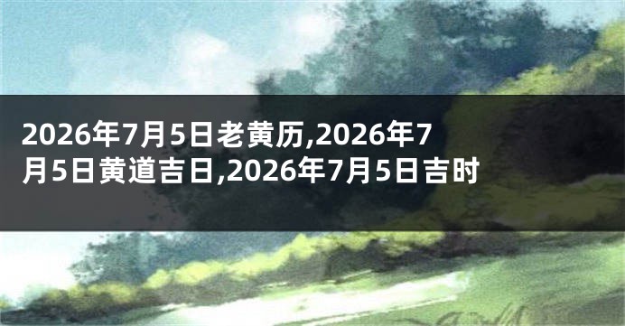 2026年7月5日老黄历,2026年7月5日黄道吉日,2026年7月5日吉时