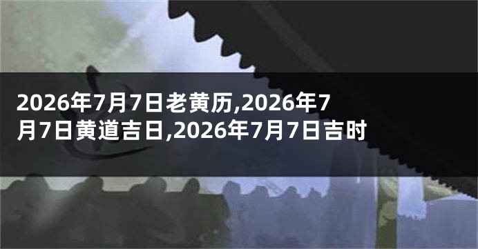 2026年7月7日老黄历,2026年7月7日黄道吉日,2026年7月7日吉时