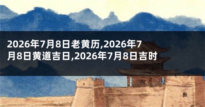 2026年7月8日老黄历,2026年7月8日黄道吉日,2026年7月8日吉时