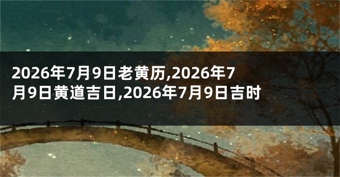 2026年7月9日老黄历,2026年7月9日黄道吉日,2026年7月9日吉时