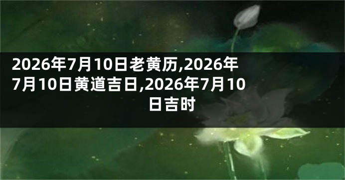 2026年7月10日老黄历,2026年7月10日黄道吉日,2026年7月10日吉时