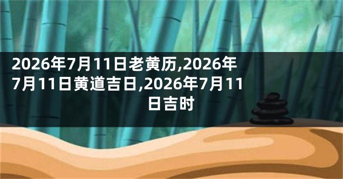 2026年7月11日老黄历,2026年7月11日黄道吉日,2026年7月11日吉时