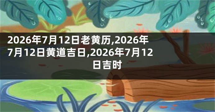 2026年7月12日老黄历,2026年7月12日黄道吉日,2026年7月12日吉时