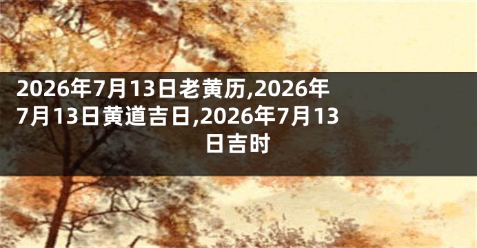 2026年7月13日老黄历,2026年7月13日黄道吉日,2026年7月13日吉时