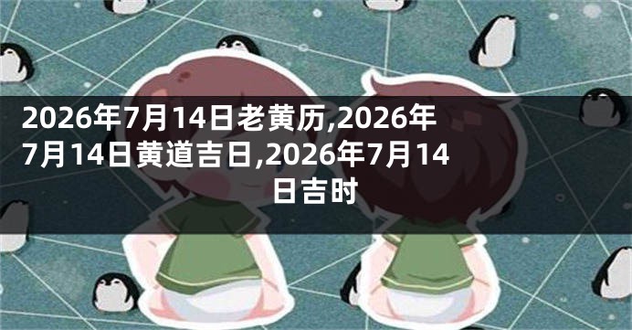 2026年7月14日老黄历,2026年7月14日黄道吉日,2026年7月14日吉时