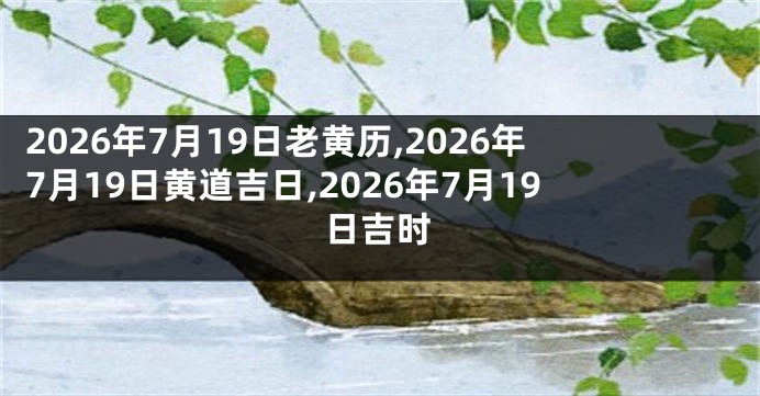 2026年7月19日老黄历,2026年7月19日黄道吉日,2026年7月19日吉时