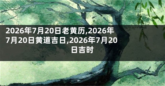 2026年7月20日老黄历,2026年7月20日黄道吉日,2026年7月20日吉时