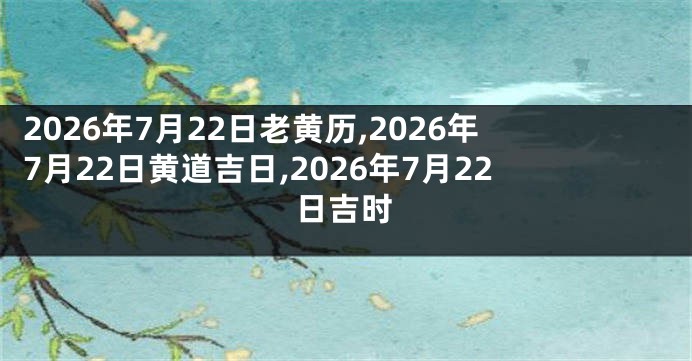 2026年7月22日老黄历,2026年7月22日黄道吉日,2026年7月22日吉时