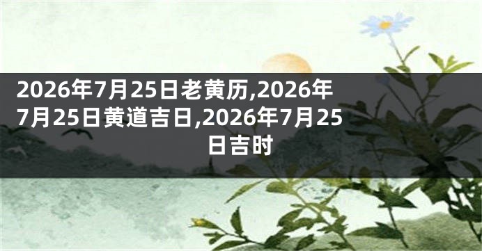 2026年7月25日老黄历,2026年7月25日黄道吉日,2026年7月25日吉时