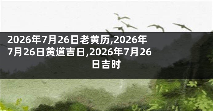 2026年7月26日老黄历,2026年7月26日黄道吉日,2026年7月26日吉时