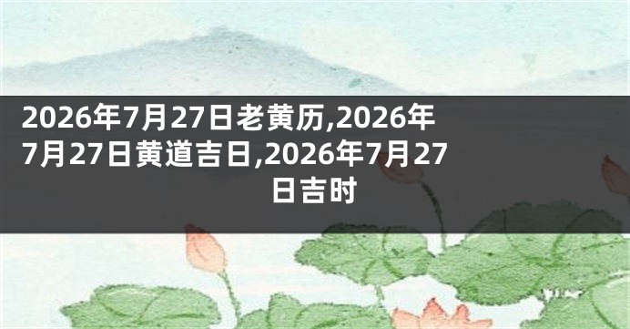2026年7月27日老黄历,2026年7月27日黄道吉日,2026年7月27日吉时