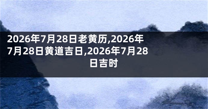 2026年7月28日老黄历,2026年7月28日黄道吉日,2026年7月28日吉时