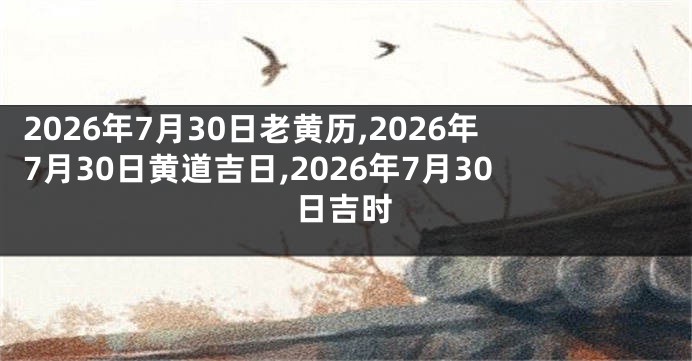 2026年7月30日老黄历,2026年7月30日黄道吉日,2026年7月30日吉时
