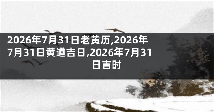 2026年7月31日老黄历,2026年7月31日黄道吉日,2026年7月31日吉时
