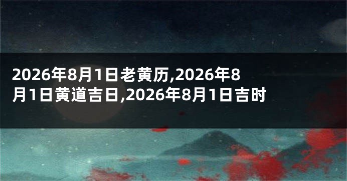2026年8月1日老黄历,2026年8月1日黄道吉日,2026年8月1日吉时