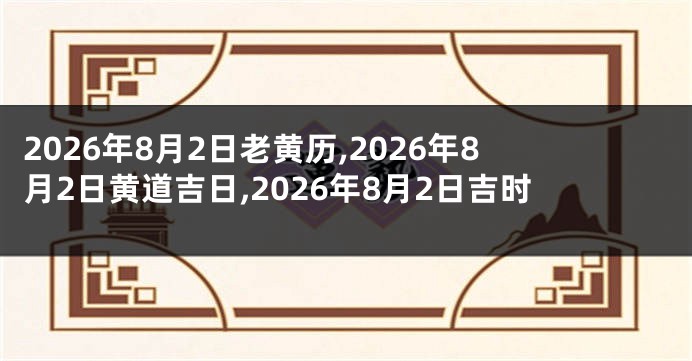 2026年8月2日老黄历,2026年8月2日黄道吉日,2026年8月2日吉时
