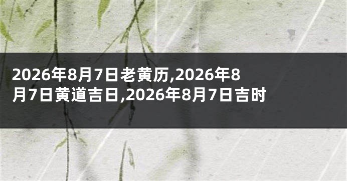 2026年8月7日老黄历,2026年8月7日黄道吉日,2026年8月7日吉时