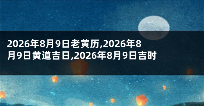 2026年8月9日老黄历,2026年8月9日黄道吉日,2026年8月9日吉时