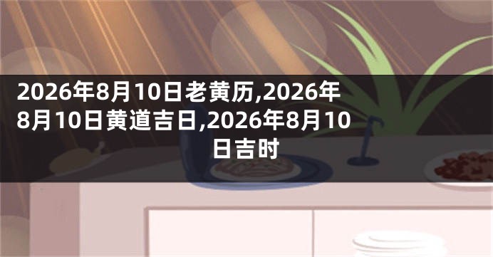 2026年8月10日老黄历,2026年8月10日黄道吉日,2026年8月10日吉时