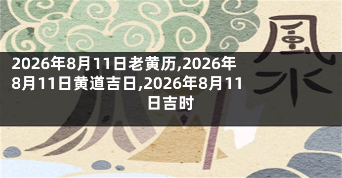 2026年8月11日老黄历,2026年8月11日黄道吉日,2026年8月11日吉时