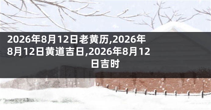 2026年8月12日老黄历,2026年8月12日黄道吉日,2026年8月12日吉时