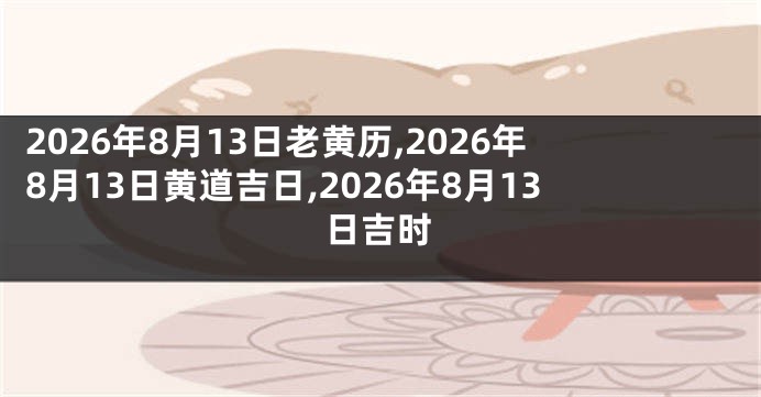 2026年8月13日老黄历,2026年8月13日黄道吉日,2026年8月13日吉时