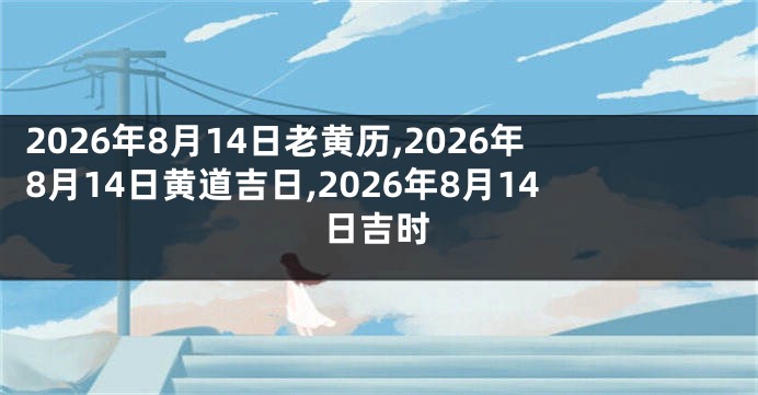 2026年8月14日老黄历,2026年8月14日黄道吉日,2026年8月14日吉时