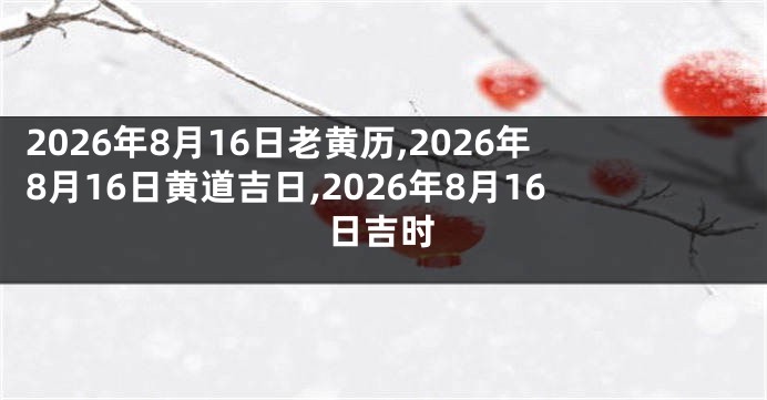 2026年8月16日老黄历,2026年8月16日黄道吉日,2026年8月16日吉时