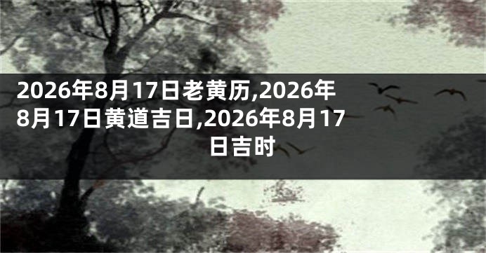 2026年8月17日老黄历,2026年8月17日黄道吉日,2026年8月17日吉时