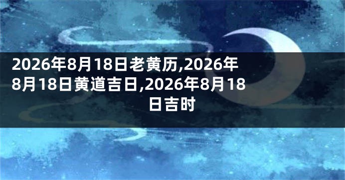 2026年8月18日老黄历,2026年8月18日黄道吉日,2026年8月18日吉时